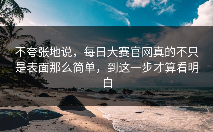 不夸张地说，每日大赛官网真的不只是表面那么简单，到这一步才算看明白