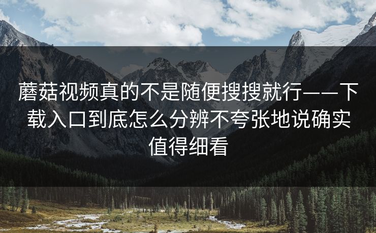 蘑菇视频真的不是随便搜搜就行——下载入口到底怎么分辨不夸张地说确实值得细看