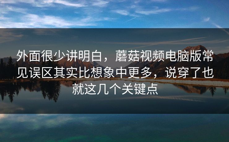 外面很少讲明白，蘑菇视频电脑版常见误区其实比想象中更多，说穿了也就这几个关键点