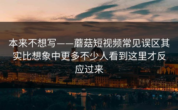 本来不想写——蘑菇短视频常见误区其实比想象中更多不少人看到这里才反应过来