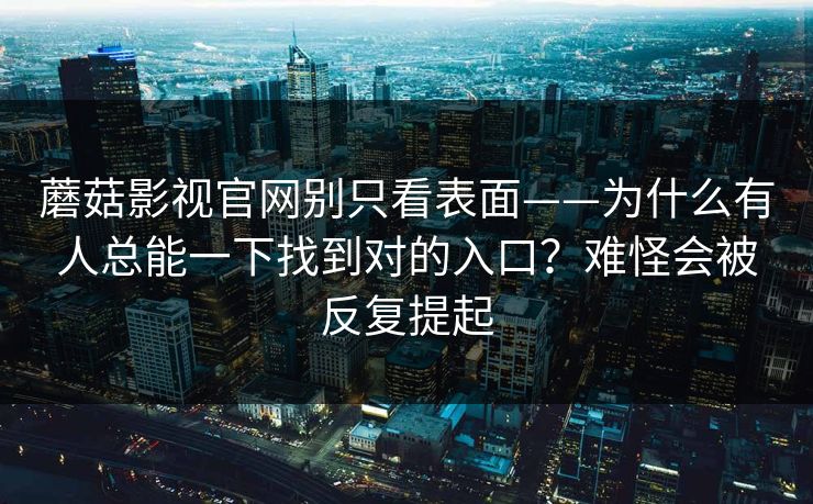 蘑菇影视官网别只看表面——为什么有人总能一下找到对的入口？难怪会被反复提起