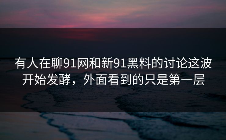 有人在聊91网和新91黑料的讨论这波开始发酵，外面看到的只是第一层