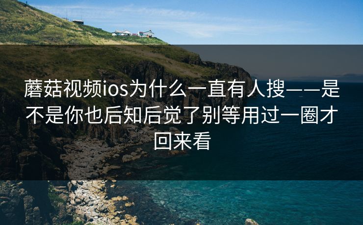 蘑菇视频ios为什么一直有人搜——是不是你也后知后觉了别等用过一圈才回来看