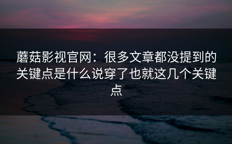 蘑菇影视官网：很多文章都没提到的关键点是什么说穿了也就这几个关键点