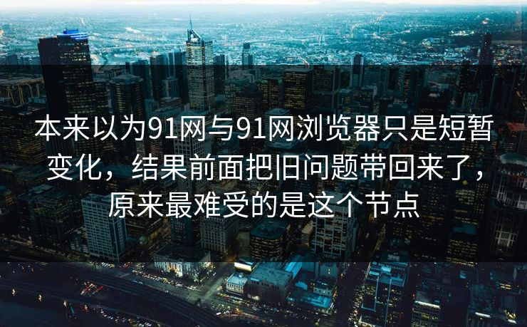本来以为91网与91网浏览器只是短暂变化，结果前面把旧问题带回来了，原来最难受的是这个节点