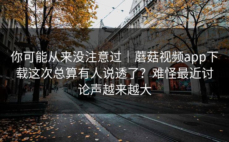 你可能从来没注意过｜蘑菇视频app下载这次总算有人说透了？难怪最近讨论声越来越大