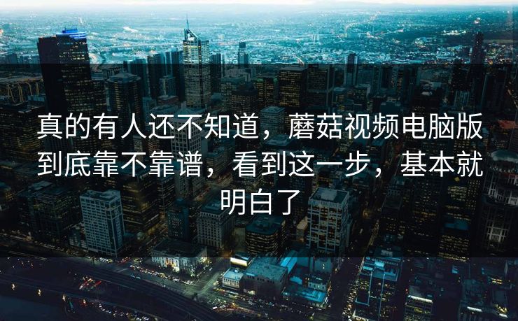 真的有人还不知道，蘑菇视频电脑版到底靠不靠谱，看到这一步，基本就明白了