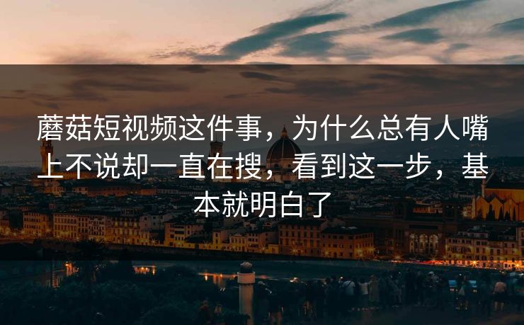 蘑菇短视频这件事，为什么总有人嘴上不说却一直在搜，看到这一步，基本就明白了