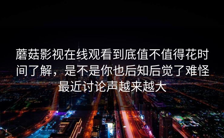 蘑菇影视在线观看到底值不值得花时间了解，是不是你也后知后觉了难怪最近讨论声越来越大