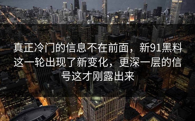 真正冷门的信息不在前面，新91黑料这一轮出现了新变化，更深一层的信号这才刚露出来