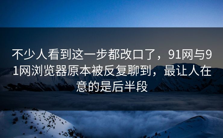 不少人看到这一步都改口了，91网与91网浏览器原本被反复聊到，最让人在意的是后半段