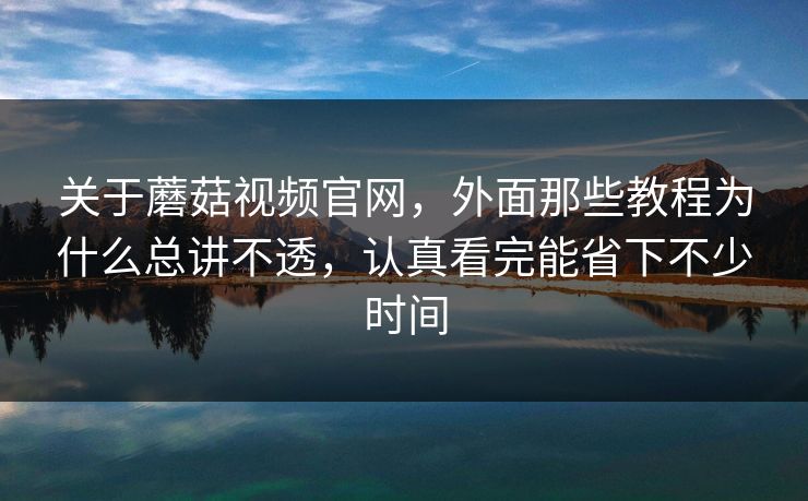 关于蘑菇视频官网，外面那些教程为什么总讲不透，认真看完能省下不少时间