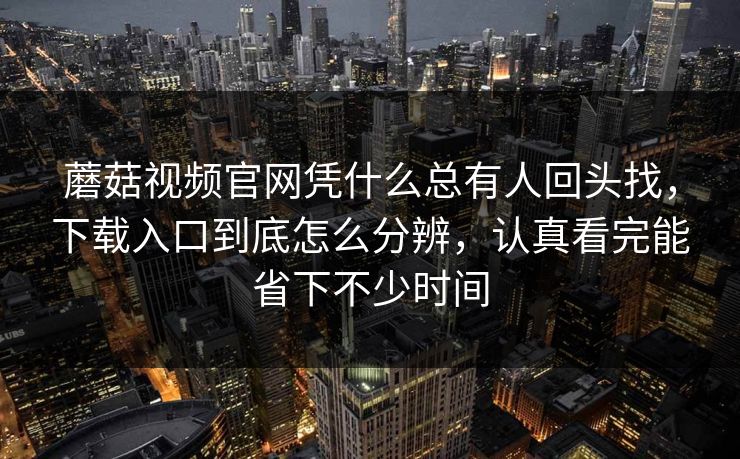 蘑菇视频官网凭什么总有人回头找，下载入口到底怎么分辨，认真看完能省下不少时间