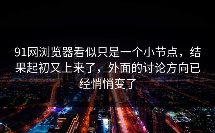 91网浏览器看似只是一个小节点，结果起初又上来了，外面的讨论方向已经悄悄变了
