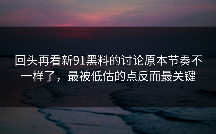 回头再看新91黑料的讨论原本节奏不一样了，最被低估的点反而最关键
