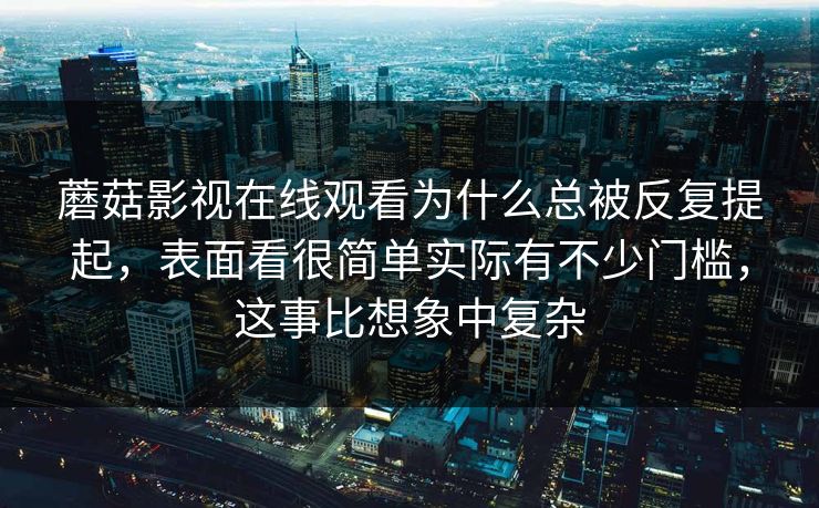 蘑菇影视在线观看为什么总被反复提起，表面看很简单实际有不少门槛，这事比想象中复杂