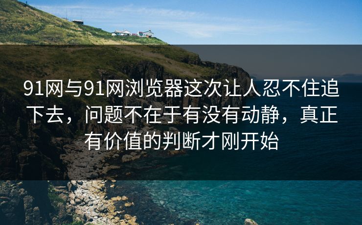 91网与91网浏览器这次让人忍不住追下去，问题不在于有没有动静，真正有价值的判断才刚开始