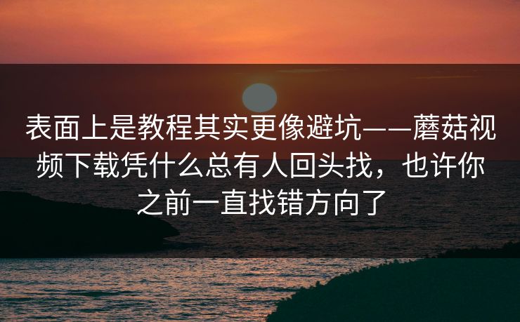 表面上是教程其实更像避坑——蘑菇视频下载凭什么总有人回头找，也许你之前一直找错方向了
