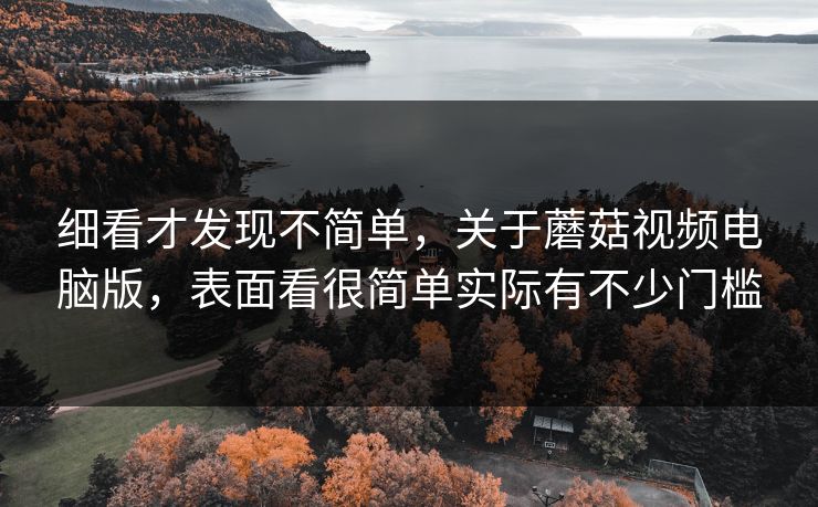细看才发现不简单，关于蘑菇视频电脑版，表面看很简单实际有不少门槛