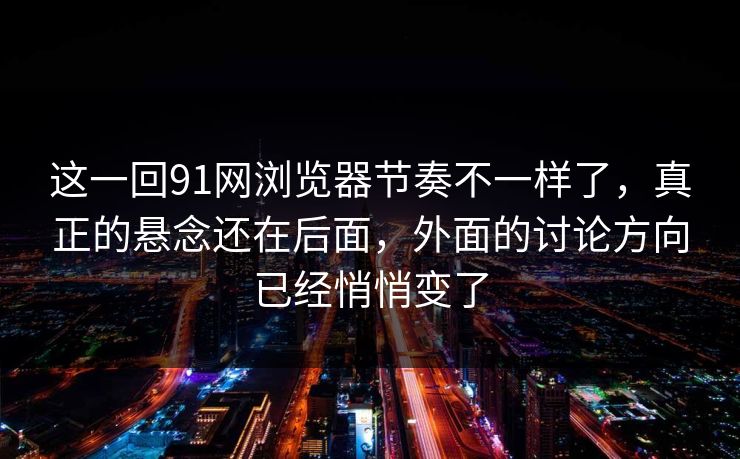 这一回91网浏览器节奏不一样了,真正的悬念还在后面,外面的讨论方向已经悄悄变了 这一回91网浏览器节奏不一样了,真正的悬念还在后面,外面的讨论方向已经悄悄变了