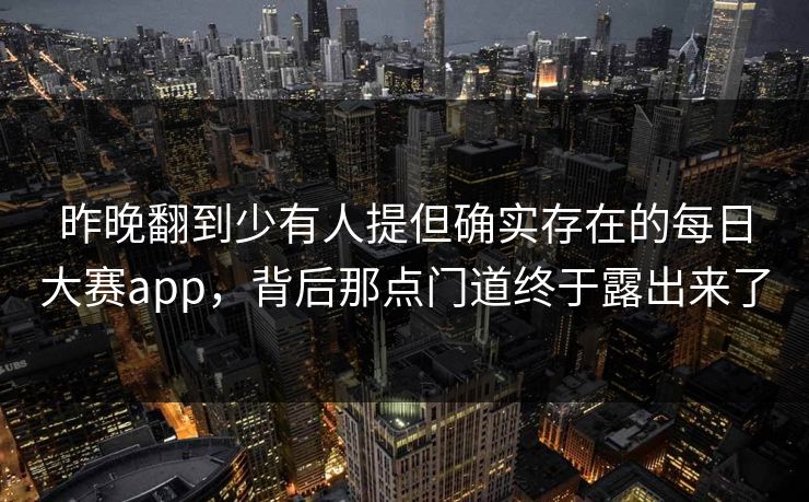 昨晚翻到少有人提但确实存在的每日大赛app，背后那点门道终于露出来了
