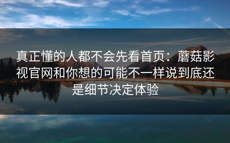 真正懂的人都不会先看首页:蘑菇影视官网和你想的可能不一样说到底还是细节决定体验 真正懂的人都不会先看首页:蘑菇影视官网和你想的可能不一样说到底还是细节决定体验