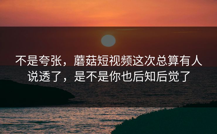 不是夸张，蘑菇短视频这次总算有人说透了，是不是你也后知后觉了