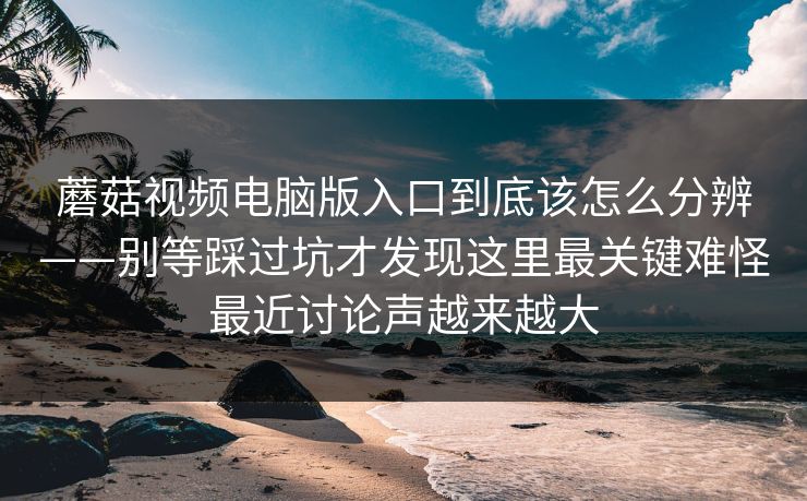 蘑菇视频电脑版入口到底该怎么分辨——别等踩过坑才发现这里最关键难怪最近讨论声越来越大 蘑菇视频电脑版入口到底该怎么分辨——别等踩过坑才发现这里最关键难怪最近讨论声越来越大
