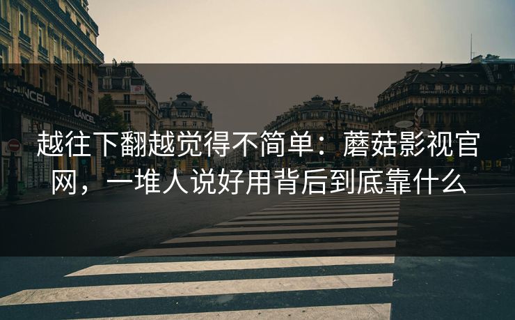 越往下翻越觉得不简单：蘑菇影视官网，一堆人说好用背后到底靠什么
