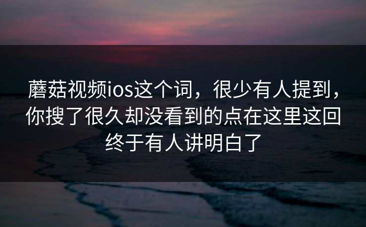 蘑菇视频ios这个词，很少有人提到，你搜了很久却没看到的点在这里这回终于有人讲明白了