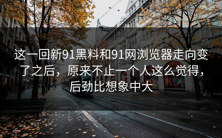 这一回新91黑料和91网浏览器走向变了之后，原来不止一个人这么觉得，后劲比想象中大