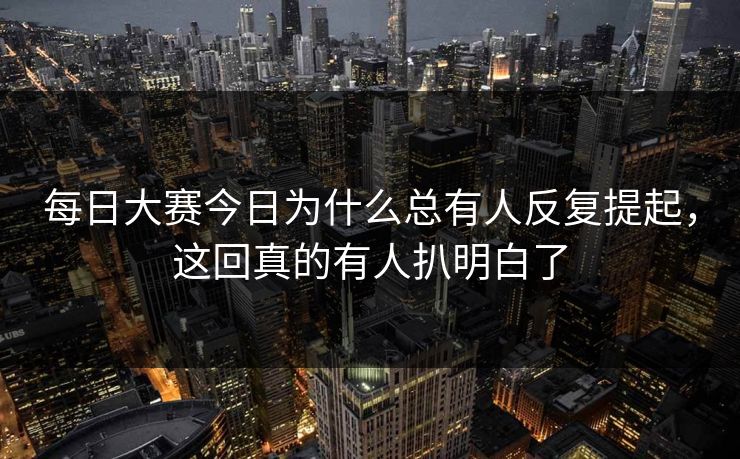 每日大赛今日为什么总有人反复提起，这回真的有人扒明白了