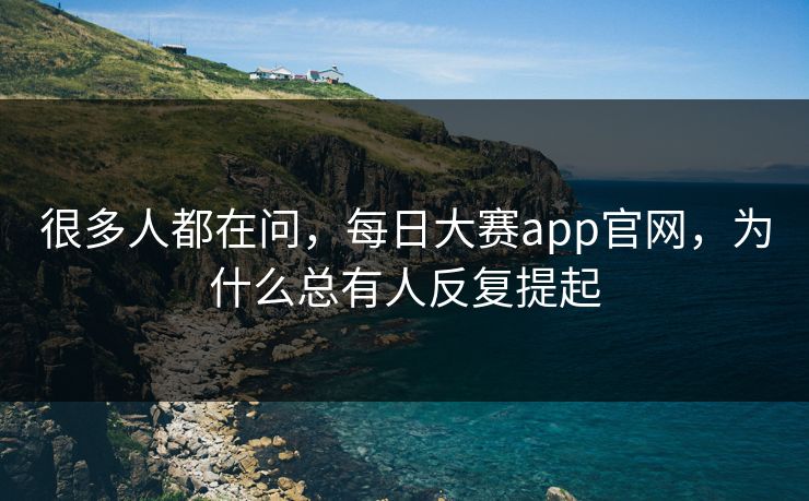 很多人都在问，每日大赛app官网，为什么总有人反复提起
