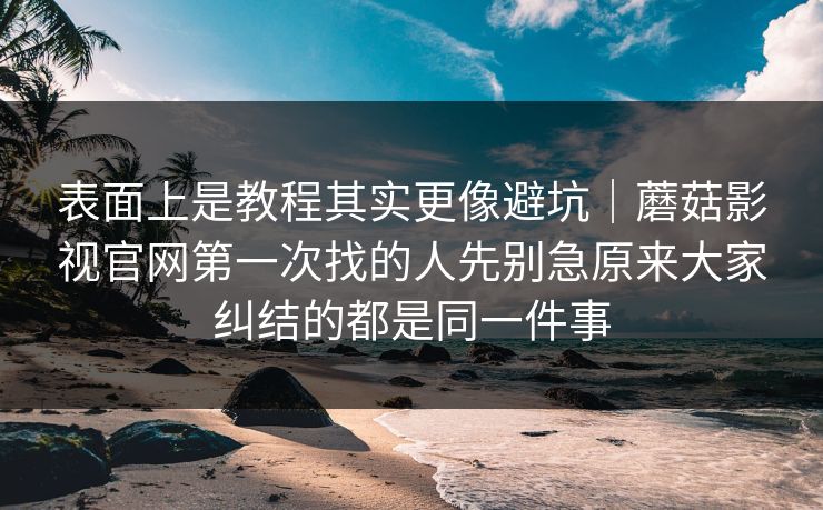 表面上是教程其实更像避坑|蘑菇影视官网第一次找的人先别急原来大家纠结的都是同一件事 表面上是教程其实更像避坑|蘑菇影视官网第一次找的人先别急原来大家纠结的都是同一件事