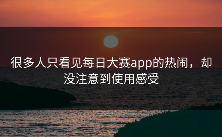 很多人只看见每日大赛app的热闹，却没注意到使用感受
