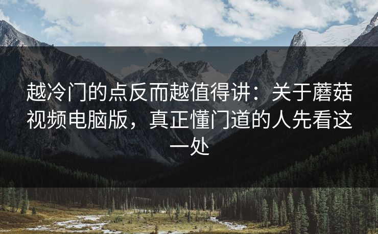 越冷门的点反而越值得讲:关于蘑菇视频电脑版,真正懂门道的人先看这一处 越冷门的点反而越值得讲:关于蘑菇视频电脑版,真正懂门道的人先看这一处