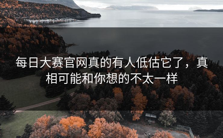 每日大赛官网真的有人低估它了,真相可能和你想的不太一样 每日大赛官网真的有人低估它了,真相可能和你想的不太一样