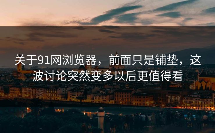 关于91网浏览器，前面只是铺垫，这波讨论突然变多以后更值得看
