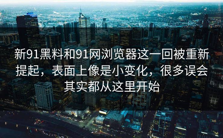 新91黑料和91网浏览器这一回被重新提起，表面上像是小变化，很多误会其实都从这里开始