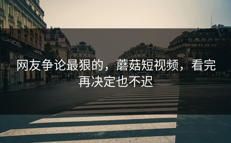 网友争论最狠的,蘑菇短视频,看完再决定也不迟 网友争论最狠的,蘑菇短视频,看完再决定也不迟