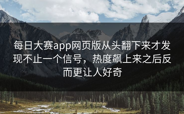 每日大赛app网页版从头翻下来才发现不止一个信号，热度飙上来之后反而更让人好奇