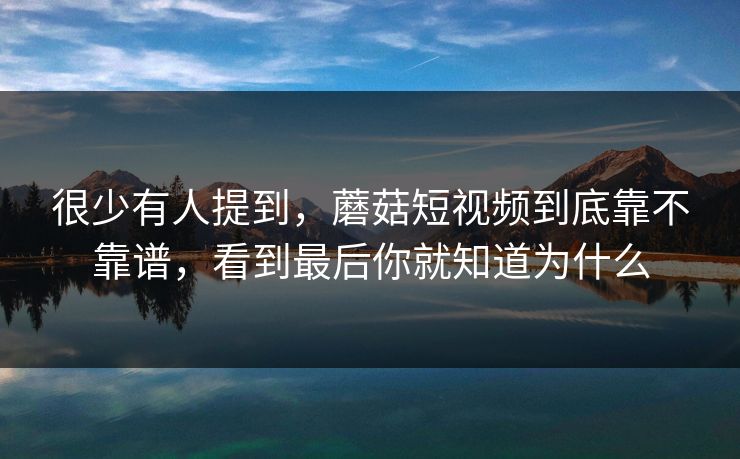 很少有人提到，蘑菇短视频到底靠不靠谱，看到最后你就知道为什么