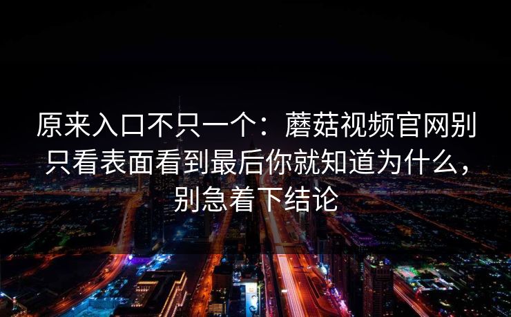 原来入口不只一个:蘑菇视频官网别只看表面看到最后你就知道为什么,别急着下结论 原来入口不只一个:蘑菇视频官网别只看表面看到最后你就知道为什么,别急着下结论