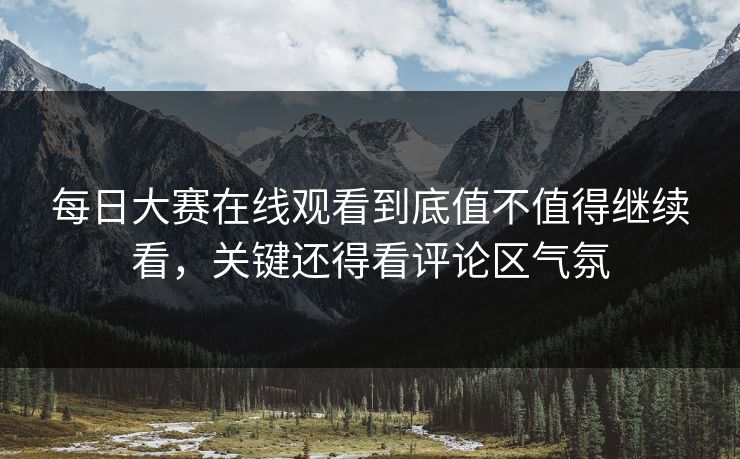 每日大赛在线观看到底值不值得继续看,关键还得看评论区气氛 每日大赛在线观看到底值不值得继续看,关键还得看评论区气氛