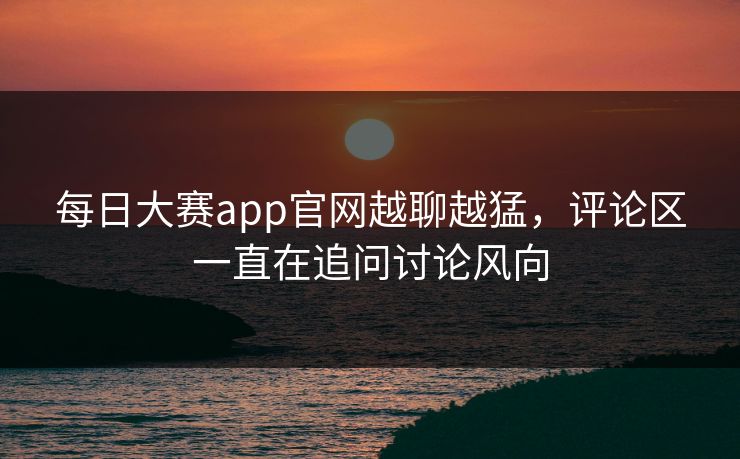每日大赛app官网越聊越猛,评论区一直在追问讨论风向 每日大赛app官网越聊越猛,评论区一直在追问讨论风向