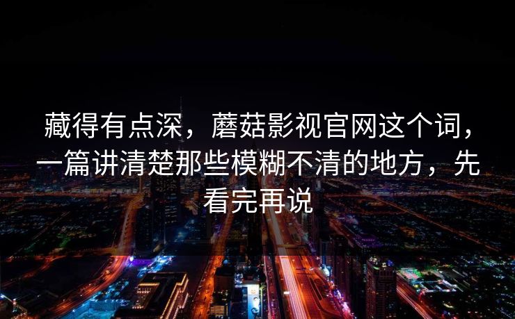 藏得有点深,蘑菇影视官网这个词,一篇讲清楚那些模糊不清的地方,先看完再说 藏得有点深,蘑菇影视官网这个词,一篇讲清楚那些模糊不清的地方,先看完再说