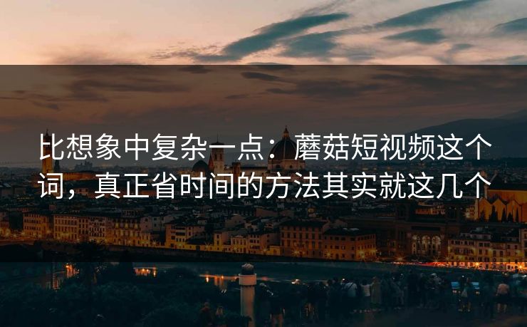 比想象中复杂一点:蘑菇短视频这个词,真正省时间的方法其实就这几个 比想象中复杂一点:蘑菇短视频这个词,真正省时间的方法其实就这几个
