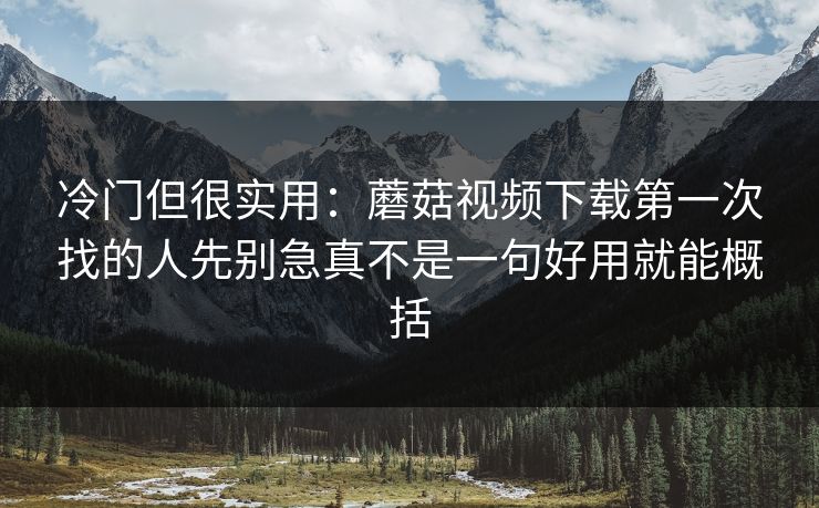 冷门但很实用:蘑菇视频下载第一次找的人先别急真不是一句好用就能概括 冷门但很实用:蘑菇视频下载第一次找的人先别急真不是一句好用就能概括