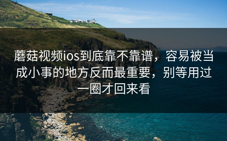 蘑菇视频ios到底靠不靠谱,容易被当成小事的地方反而最重要,别等用过一圈才回来看 蘑菇视频ios到底靠不靠谱,容易被当成小事的地方反而最重要,别等用过一圈才回来看