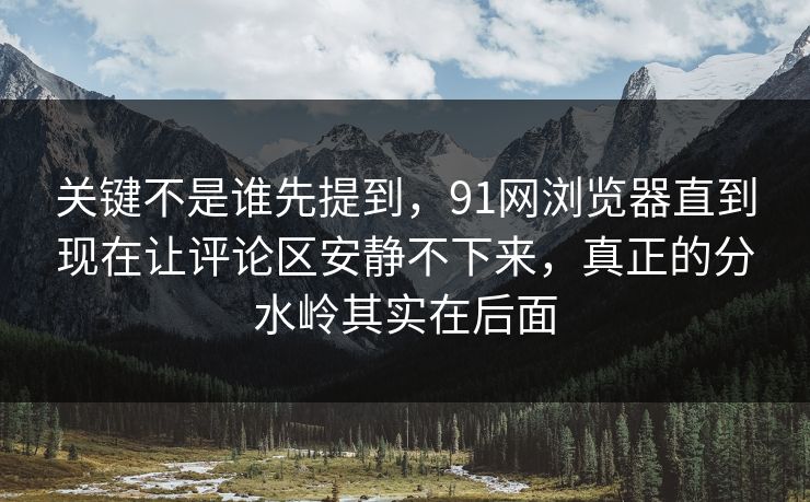 关键不是谁先提到,91网浏览器直到现在让评论区安静不下来,真正的分水岭其实在后面 关键不是谁先提到,91网浏览器直到现在让评论区安静不下来,真正的分水岭其实在后面
